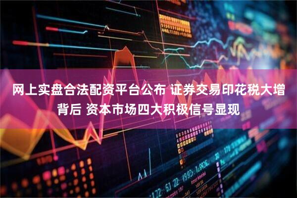 网上实盘合法配资平台公布 证券交易印花税大增背后 资本市场四大积极信号显现