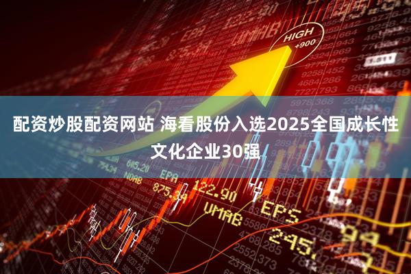 配资炒股配资网站 海看股份入选2025全国成长性文化企业30强