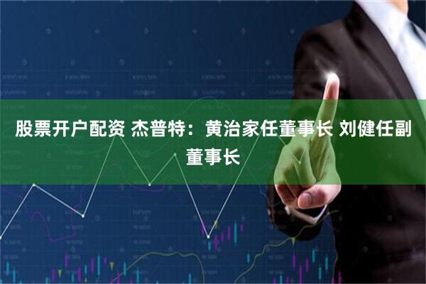 股票开户配资 杰普特：黄治家任董事长 刘健任副董事长