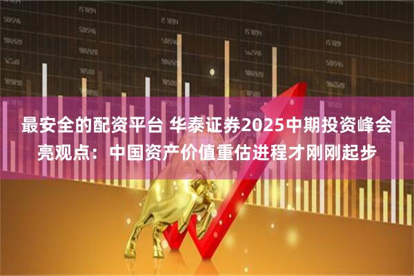 最安全的配资平台 华泰证券2025中期投资峰会亮观点：中国资产价值重估进程才刚刚起步