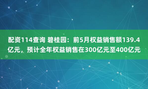 配资114查询 碧桂园：前5月权益销售额139.4亿元，预计全年权益销售在300亿元至400亿元