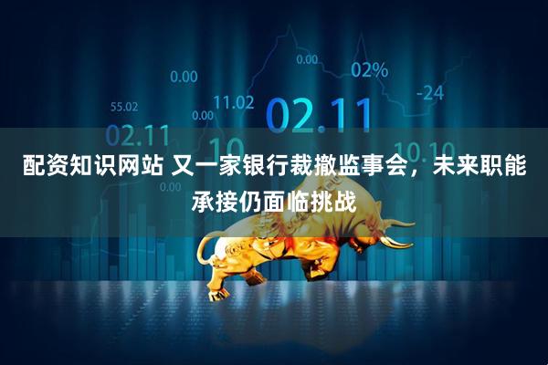 配资知识网站 又一家银行裁撤监事会，未来职能承接仍面临挑战