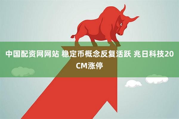 中国配资网网站 稳定币概念反复活跃 兆日科技20CM涨停