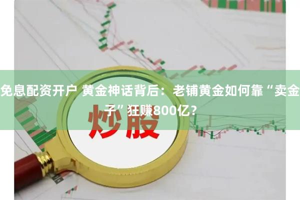 免息配资开户 黄金神话背后：老铺黄金如何靠“卖金子”狂赚800亿？