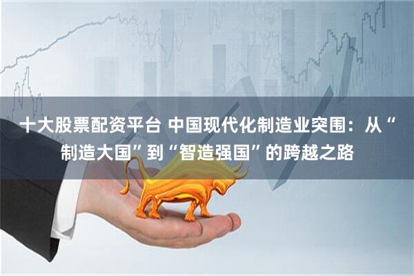十大股票配资平台 中国现代化制造业突围：从“制造大国”到“智造强国”的跨越之路