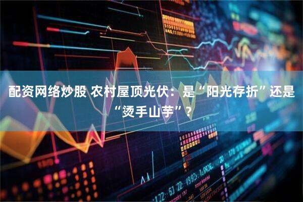 配资网络炒股 农村屋顶光伏：是“阳光存折”还是“烫手山芋”？
