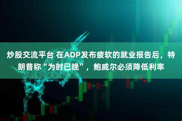 炒股交流平台 在ADP发布疲软的就业报告后，特朗普称“为时已晚”，鲍威尔必须降低利率